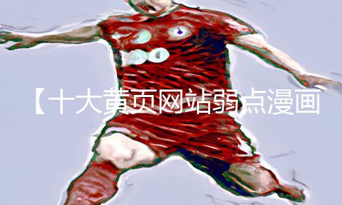 【十大黄页网站弱点漫画】让你了解app下载的正确姿势，享受手游教程的乐趣！