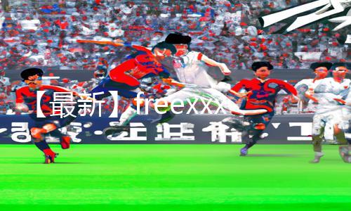 【最新】freexxxx性越南app下载|手游教程大揭秘！